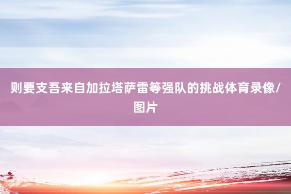 则要支吾来自加拉塔萨雷等强队的挑战体育录像/图片