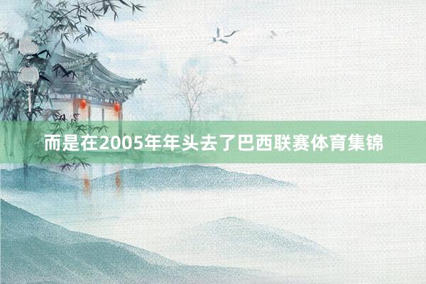 而是在2005年年头去了巴西联赛体育集锦