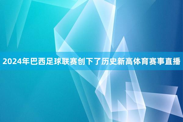 2024年巴西足球联赛创下了历史新高体育赛事直播