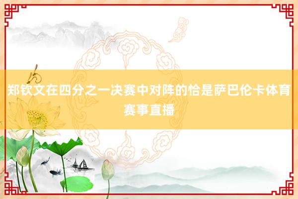 郑钦文在四分之一决赛中对阵的恰是萨巴伦卡体育赛事直播