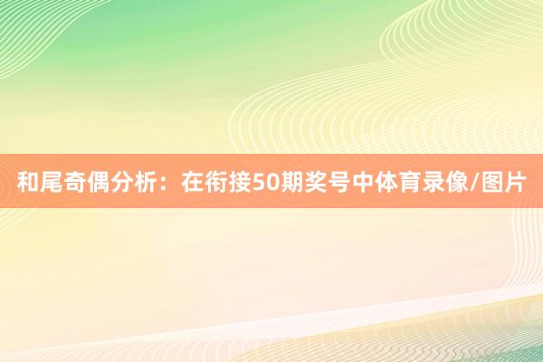 和尾奇偶分析：在衔接50期奖号中体育录像/图片