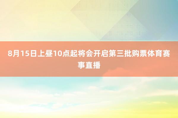 8月15日上昼10点起将会开启第三批购票体育赛事直播