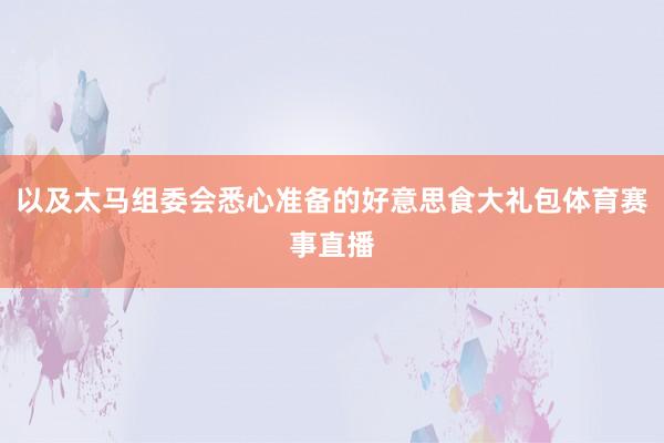 以及太马组委会悉心准备的好意思食大礼包体育赛事直播