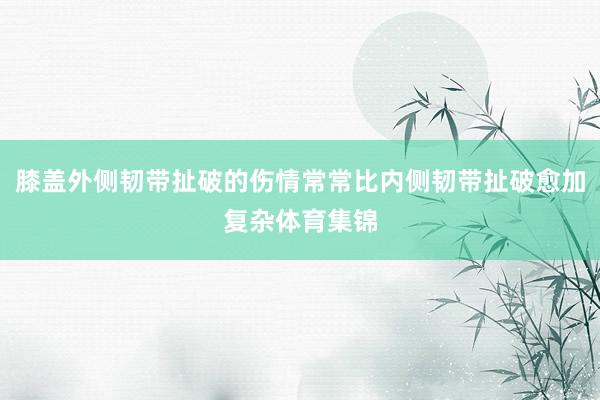 膝盖外侧韧带扯破的伤情常常比内侧韧带扯破愈加复杂体育集锦