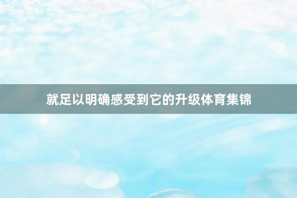 就足以明确感受到它的升级体育集锦