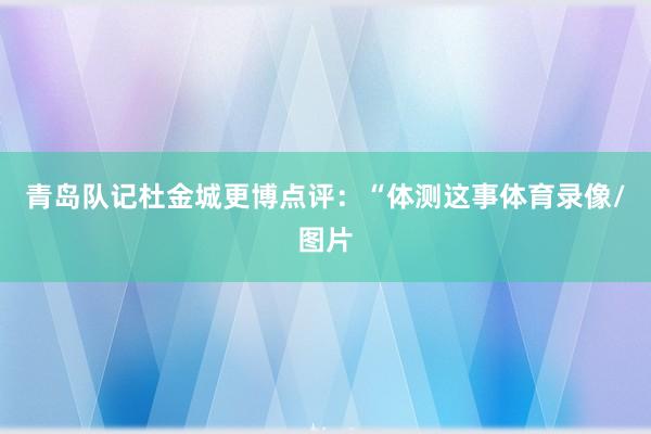 青岛队记杜金城更博点评：“体测这事体育录像/图片