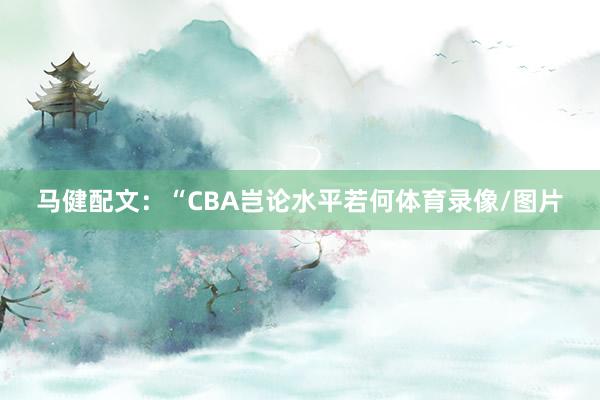 马健配文：“CBA岂论水平若何体育录像/图片