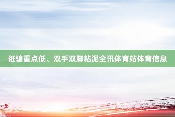 诳骗重点低、双手双脚粘泥全讯体育站体育信息