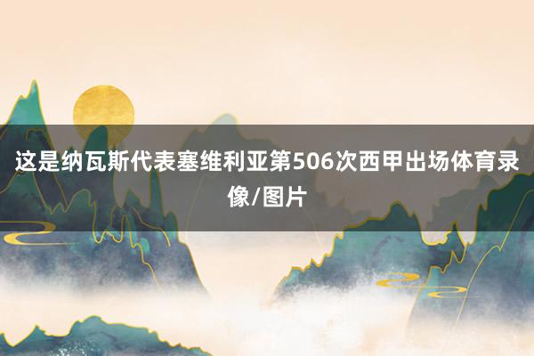 这是纳瓦斯代表塞维利亚第506次西甲出场体育录像/图片