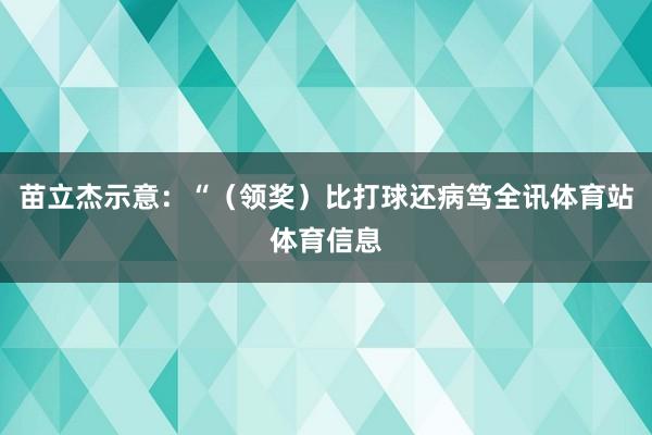 苗立杰示意：“（领奖）比打球还病笃全讯体育站体育信息