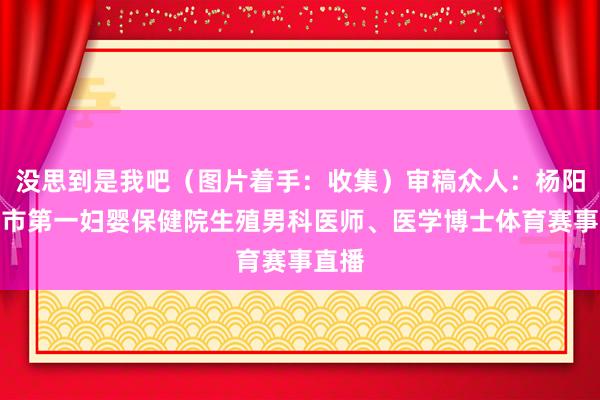 没思到是我吧（图片着手：收集）审稿众人：杨阳上海市第一妇婴保健院生殖男科医师、医学博士体育赛事直播