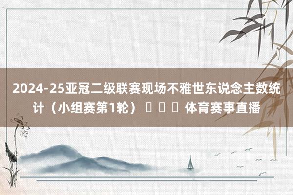 2024-25亚冠二级联赛现场不雅世东说念主数统计（小组赛第1轮） ​​​体育赛事直播