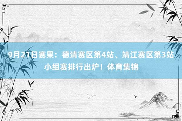 9月21日赛果：德清赛区第4站、靖江赛区第3站小组赛排行出炉！体育集锦