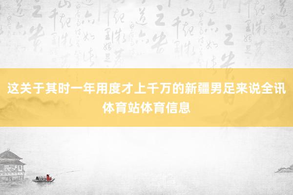 这关于其时一年用度才上千万的新疆男足来说全讯体育站体育信息