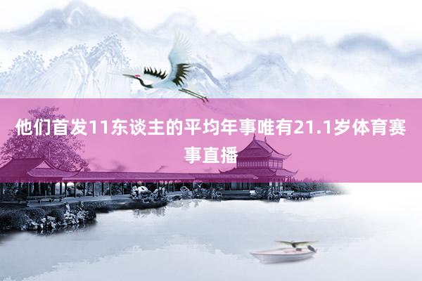 他们首发11东谈主的平均年事唯有21.1岁体育赛事直播