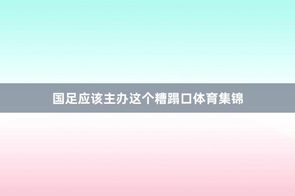 国足应该主办这个糟蹋口体育集锦