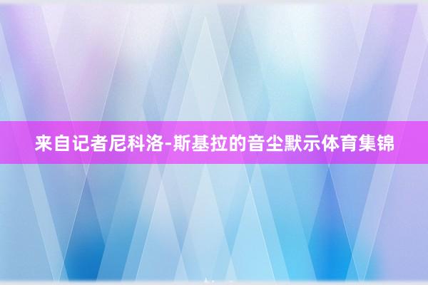 来自记者尼科洛-斯基拉的音尘默示体育集锦