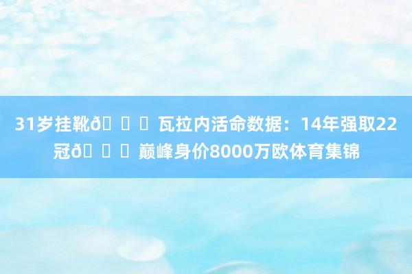 31岁挂靴👋瓦拉内活命数据：14年强取22冠🏆巅峰身价8000万欧体育集锦