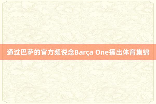 通过巴萨的官方频说念Barça One播出体育集锦