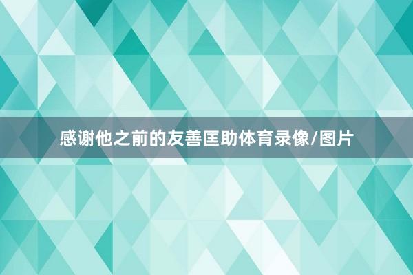 感谢他之前的友善匡助体育录像/图片