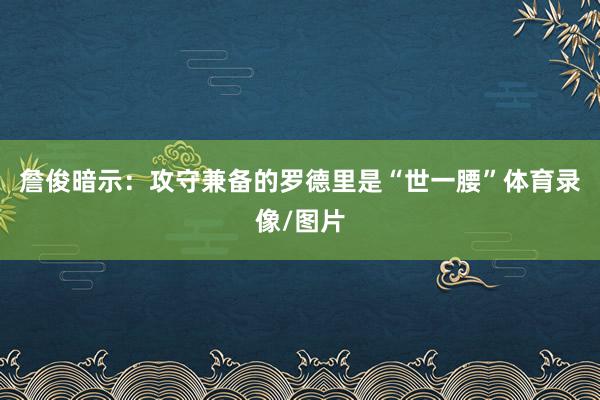 詹俊暗示：攻守兼备的罗德里是“世一腰”体育录像/图片