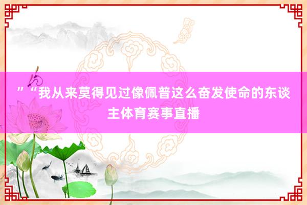 ”　　“我从来莫得见过像佩普这么奋发使命的东谈主体育赛事直播