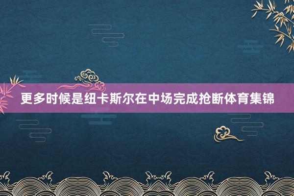 更多时候是纽卡斯尔在中场完成抢断体育集锦