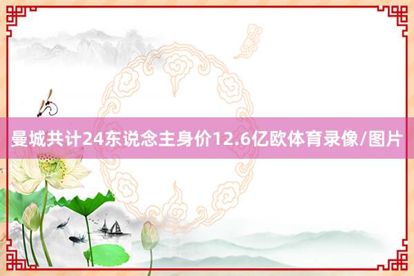 曼城共计24东说念主身价12.6亿欧体育录像/图片