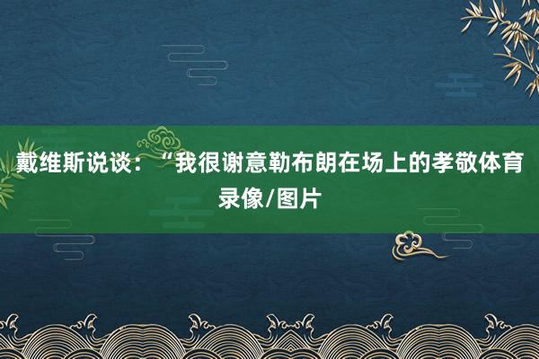 戴维斯说谈：“我很谢意勒布朗在场上的孝敬体育录像/图片