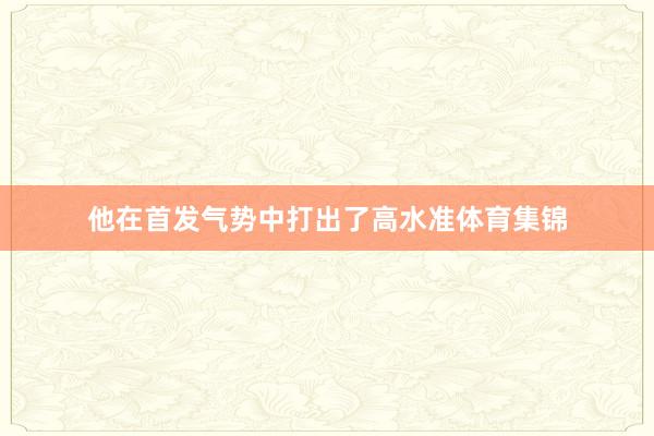 他在首发气势中打出了高水准体育集锦