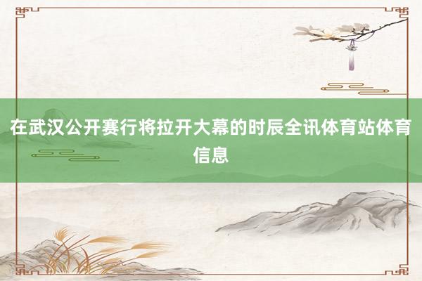 在武汉公开赛行将拉开大幕的时辰全讯体育站体育信息