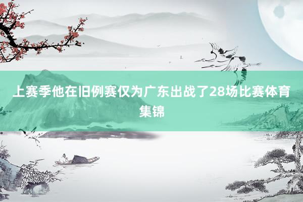 上赛季他在旧例赛仅为广东出战了28场比赛体育集锦